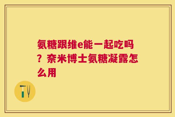 氨糖跟维e能一起吃吗？奈米博士氨糖凝露怎么用