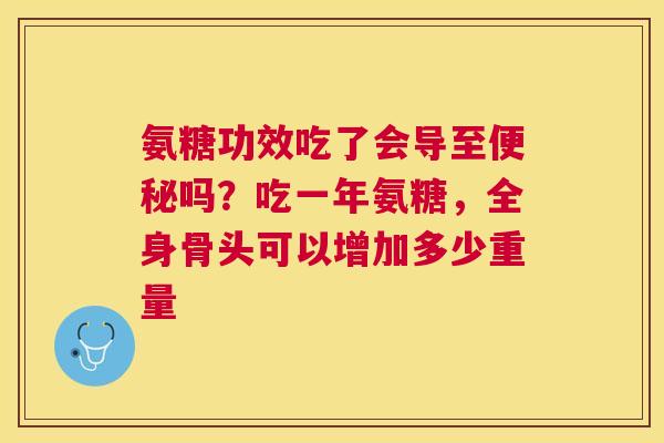 氨糖功效吃了会导至便秘吗？吃一年氨糖，全身骨头可以增加多少重量