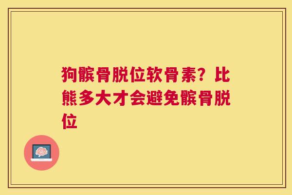 狗髌骨脱位软骨素？比熊多大才会避免髌骨脱位