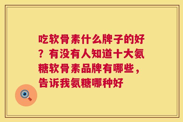 吃软骨素什么牌子的好？有没有人知道十大氨糖软骨素品牌有哪些，告诉我氨糖哪种好
