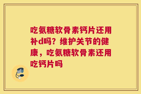 吃氨糖软骨素钙片还用补d吗？维护关节的健康，吃氨糖软骨素还用吃钙片吗