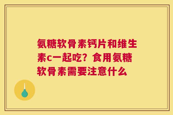 氨糖软骨素钙片和维生素c一起吃？食用氨糖软骨素需要注意什么