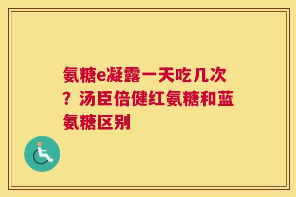 氨糖e凝露一天吃几次？汤臣倍健红氨糖和蓝氨糖区别