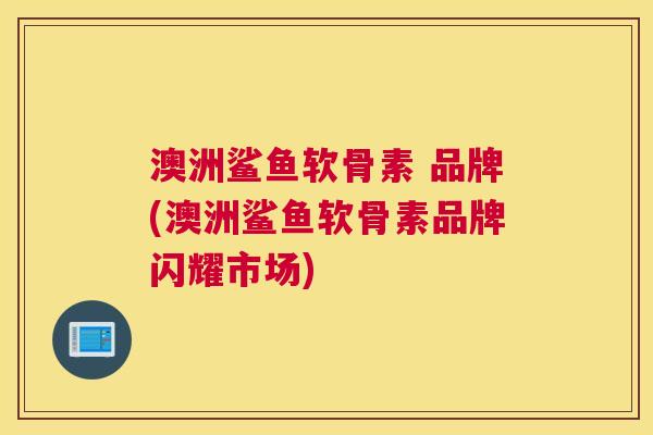 澳洲鲨鱼软骨素 品牌(澳洲鲨鱼软骨素品牌闪耀市场)