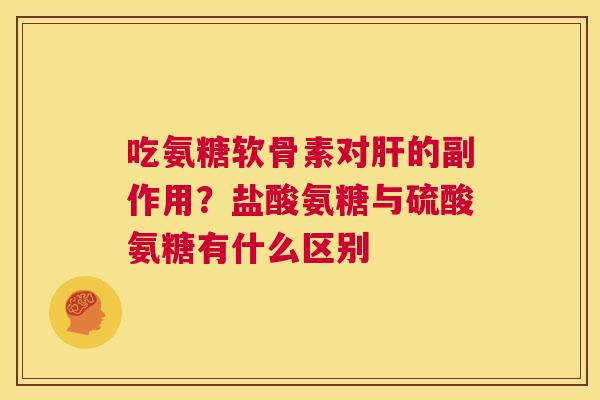 吃氨糖软骨素对肝的副作用？盐酸氨糖与硫酸氨糖有什么区别