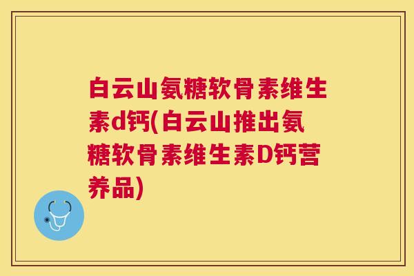白云山氨糖软骨素维生素d钙(白云山推出氨糖软骨素维生素D钙营养品)