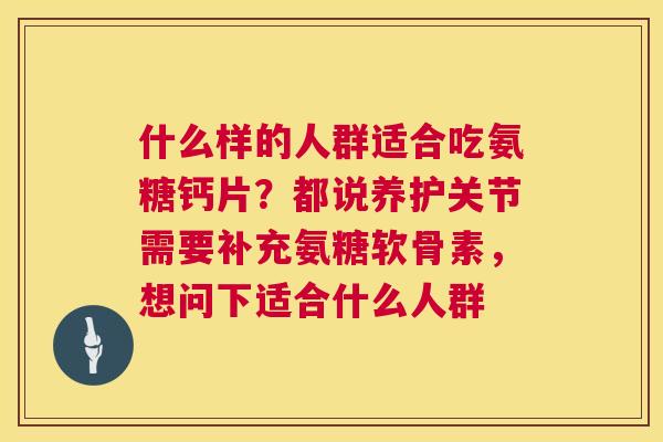 什么样的人群适合吃氨糖钙片？都说养护关节需要补充氨糖软骨素，想问下适合什么人群