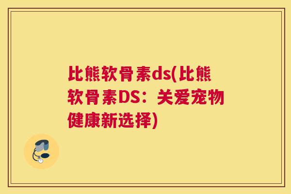 比熊软骨素ds(比熊软骨素DS：关爱宠物健康新选择)