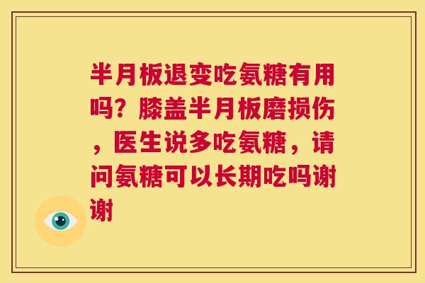 半月板退变吃氨糖有用吗？膝盖半月板磨损伤，医生说多吃氨糖，请问氨糖可以长期吃吗谢谢