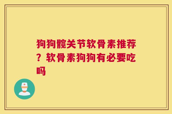 狗狗髋关节软骨素推荐？软骨素狗狗有必要吃吗