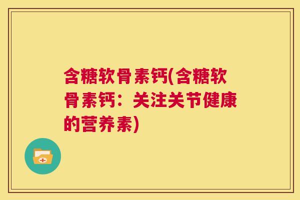 含糖软骨素钙(含糖软骨素钙：关注关节健康的营养素)