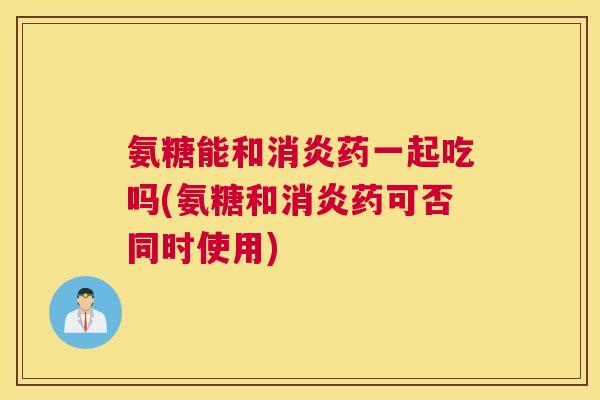 氨糖能和药一起吃吗(氨糖和药可否同时使用)