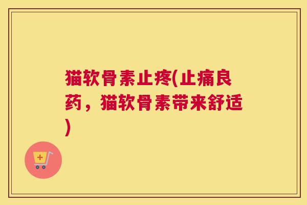 猫软骨素止疼(良药，猫软骨素带来舒适)