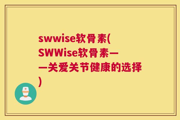 swwise软骨素(SWWise软骨素——关爱关节健康的选择)
