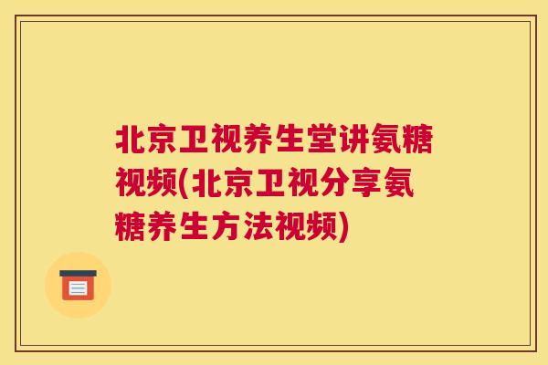 北京卫视养生堂讲氨糖视频(北京卫视分享氨糖养生方法视频)