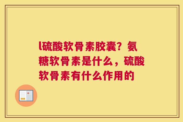 l硫酸软骨素胶囊？氨糖软骨素是什么，硫酸软骨素有什么作用的