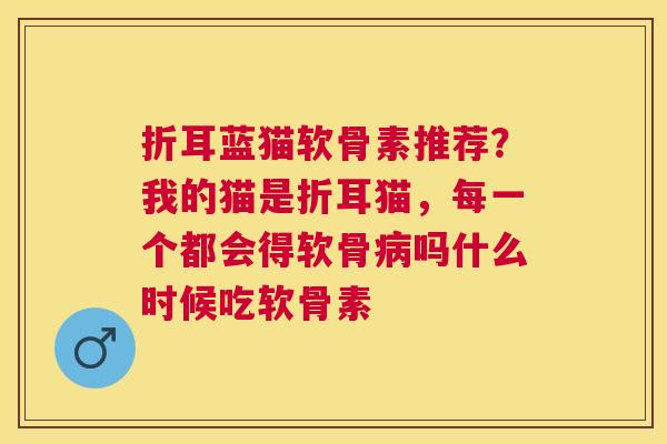 折耳蓝猫软骨素推荐？我的猫是折耳猫，每一个都会得软骨吗什么时候吃软骨素