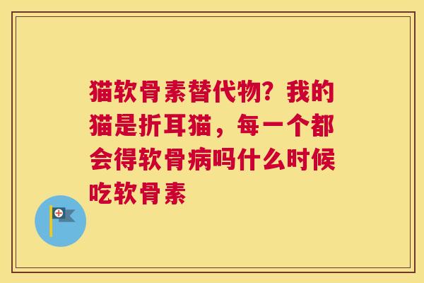 猫软骨素替代物?我的猫是折耳猫,每一个都会得软骨吗什么时候吃软骨素 猫软骨素替代物?我的猫是折耳猫,每一个都会得软骨吗什么时候吃软骨素