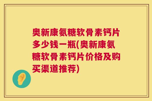 奥新康氨糖软骨素钙片多少钱一瓶(奥新康氨糖软骨素钙片价格及购买渠道推荐)