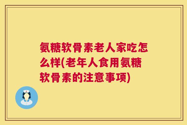氨糖软骨素老人家吃怎么样(老年人食用氨糖软骨素的注意事项)