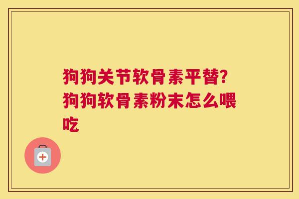狗狗关节软骨素平替？狗狗软骨素粉末怎么喂吃