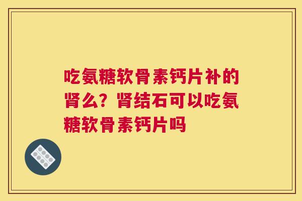 吃氨糖软骨素钙片补的肾么?肾结石可以吃氨糖软骨素钙片吗