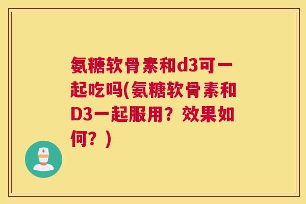 氨糖软骨素和d3可一起吃吗(氨糖软骨素和D3一起服用？效果如何？)
