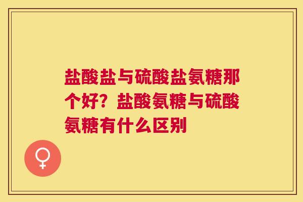 盐酸盐与硫酸盐氨糖那个好？盐酸氨糖与硫酸氨糖有什么区别