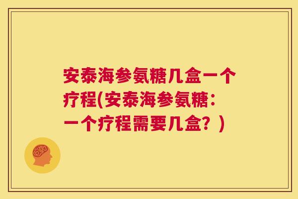 安泰海参氨糖几盒一个疗程(安泰海参氨糖:一个疗程需要几盒?)