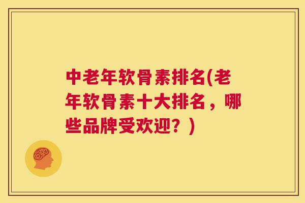 中老年软骨素排名(老年软骨素十大排名，哪些品牌受欢迎？)