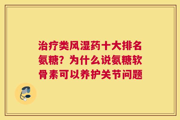 治疗类风湿药十大排名氨糖？为什么说氨糖软骨素可以养护关节问题