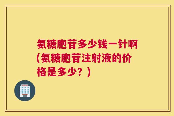 氨糖胞苷多少钱一针啊(氨糖胞苷注射液的价格是多少？)