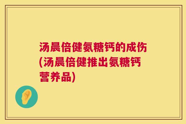 汤晨倍健氨糖钙的成伤(汤晨倍健推出氨糖钙营养品)