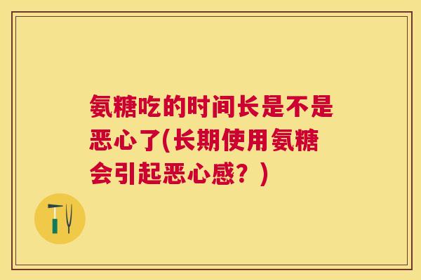 氨糖吃的时间长是不是恶心了(长期使用氨糖会引起恶心感？)