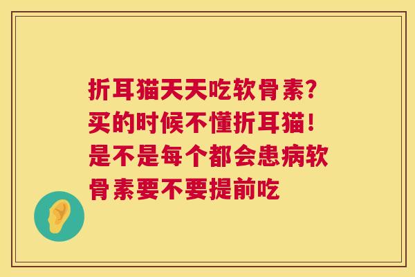 折耳猫天天吃软骨素？买的时候不懂折耳猫！是不是每个都会患软骨素要不要提前吃
