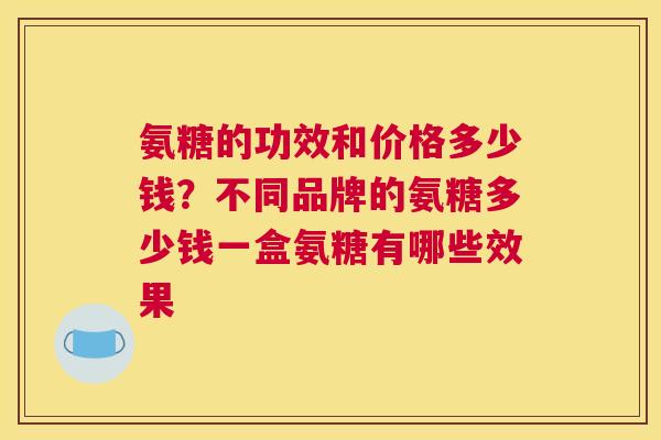 氨糖的功效和价格多少钱？不同品牌的氨糖多少钱一盒氨糖有哪些效果