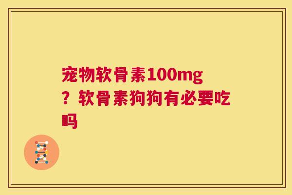 宠物软骨素100mg？软骨素狗狗有必要吃吗