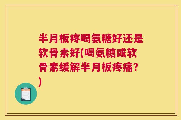 半月板疼喝氨糖好还是软骨素好(喝氨糖或软骨素缓解半月板疼痛？)
