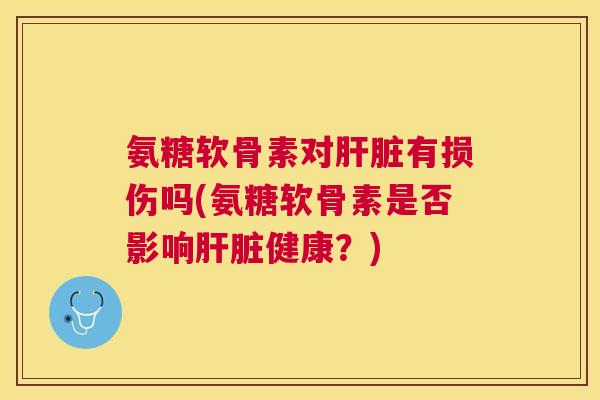 氨糖软骨素对肝脏有损伤吗(氨糖软骨素是否影响肝脏健康？)