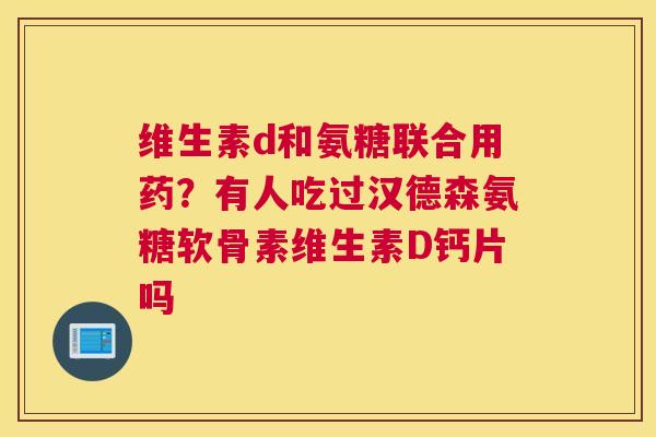 维生素d和氨糖联合用药?有人吃过汉德森氨糖软骨素维生素D钙片吗 维生素d和氨糖联合用药?有人吃过汉德森氨糖软骨素维生素D钙片吗