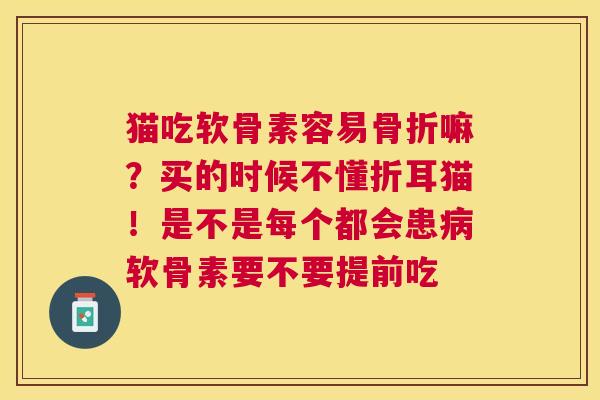 猫吃软骨素容易骨折嘛？买的时候不懂折耳猫！是不是每个都会患病软骨素要不要提前吃
