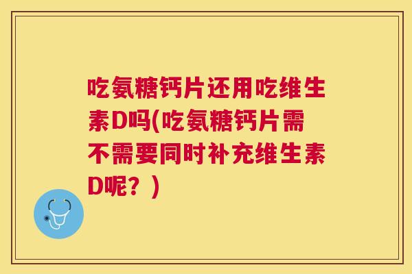 吃氨糖钙片还用吃维生素D吗(吃氨糖钙片需不需要同时补充维生素D呢？)