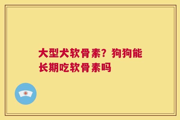 大型犬软骨素?狗狗能长期吃软骨素吗 大型犬软骨素?狗狗能长期吃软骨素吗