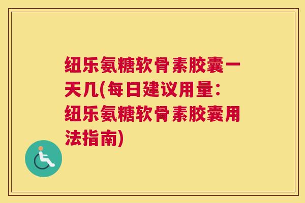 纽乐氨糖软骨素胶囊一天几(每日建议用量:纽乐氨糖软骨素胶囊用法指南)