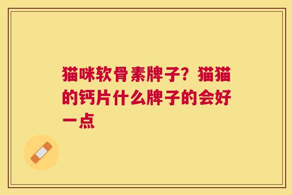 猫咪软骨素牌子？猫猫的钙片什么牌子的会好一点