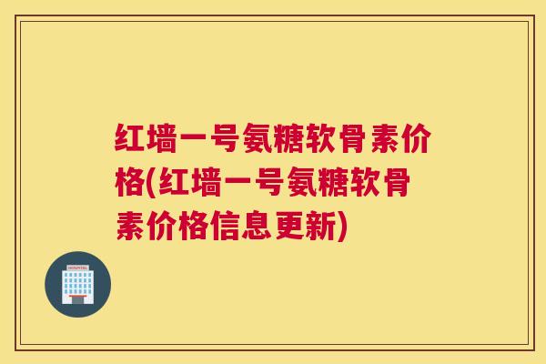 红墙一号氨糖软骨素价格(红墙一号氨糖软骨素价格信息更新)