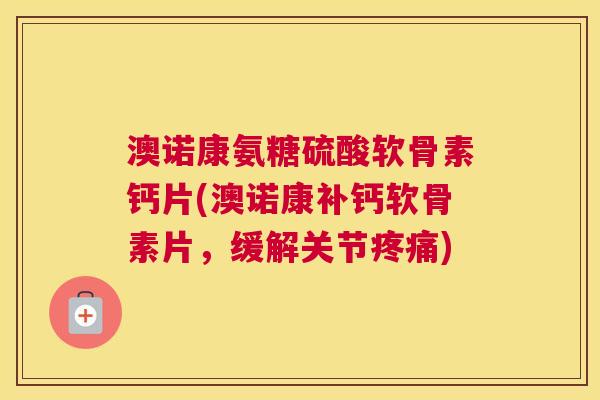 澳诺康氨糖硫酸软骨素钙片(澳诺康补钙软骨素片，缓解关节疼痛)