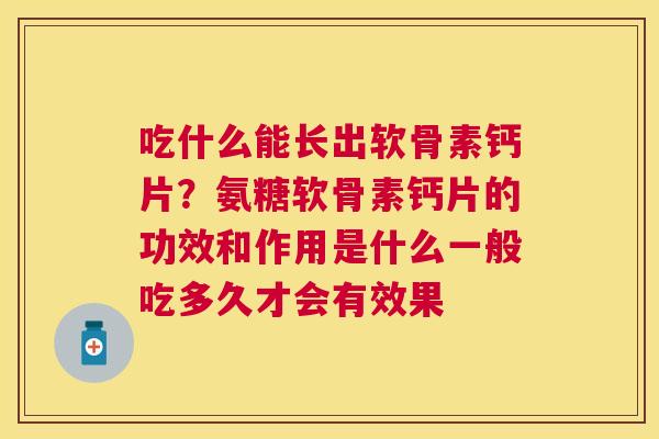吃什么能长出软骨素钙片?氨糖软骨素钙片的功效和作用是什么一般吃多久才会有效果 吃什么能长出软骨素钙片?氨糖软骨素钙片的功效和作用是什么一般吃多久才会有效果