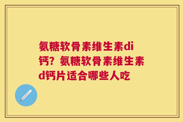 氨糖软骨素维生素di钙？氨糖软骨素维生素d钙片适合哪些人吃