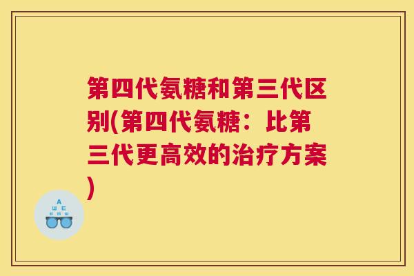 第四代氨糖和第三代区别(第四代氨糖：比第三代更高效的治疗方案)